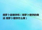 胡萝卜能烙饼吗（胡萝卜烙饼的做法 胡萝卜烙饼怎么做）