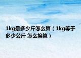 1kg是多少斤怎么算（1kg等于多少公斤 怎么换算）
