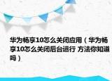 华为畅享10怎么关闭应用（华为畅享10怎么关闭后台运行 方法你知道吗）