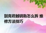 别克君越钥匙怎么拆 维修方法技巧
