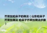 芥菜丝呛鼻子的做法（山东呛鼻子芥菜丝做法 呛鼻子芥菜丝做法步骤）
