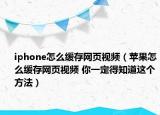 iphone怎么缓存网页视频（苹果怎么缓存网页视频 你一定得知道这个方法）