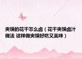 夹馍的花干怎么卤（花干夹馍卤汁做法 这样做夹馍好吃又美味）