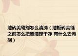 地砖美缝剂怎么清洗（地板砖美缝之前怎么把缝清理干净 有什么去污剂）
