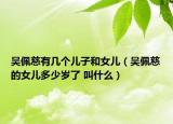吴佩慈有几个儿子和女儿（吴佩慈的女儿多少岁了 叫什么）