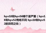 hpv18和hpv56哪个更严重（hpv18和hpv52有啥不同 hpv18和hpv52的异同之处）