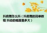 抖肩舞怎么抖（抖肩舞的简单教程 抖动的幅度是多大）