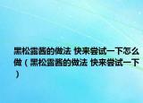 黑松露酱的做法 快来尝试一下怎么做（黑松露酱的做法 快来尝试一下）