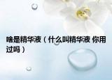 啥是精华液（什么叫精华液 你用过吗）