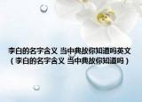 李白的名字含义 当中典故你知道吗英文（李白的名字含义 当中典故你知道吗）