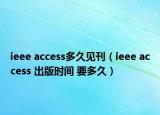 ieee access多久见刊（ieee access 出版时间 要多久）