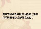 淘宝下错单已发货怎么拒签（淘宝订单误签咋办 应该这么应付）