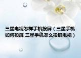 三星电视怎样手机投屏（三星手机如何投屏 三星手机怎么投屏电视）