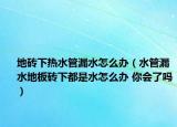 地砖下热水管漏水怎么办（水管漏水地板砖下都是水怎么办 你会了吗）