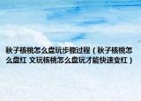 秋子核桃怎么盘玩步骤过程（秋子核桃怎么盘红 文玩核桃怎么盘玩才能快速变红）