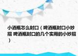 小酒瓶怎么封口（啤酒瓶封口小妙招 啤酒瓶封口的几个实用的小妙招）