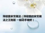 辣椒酱家常做法（辣椒酱的家常做法之王刚版 一起动手做吧）