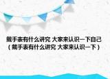 戴手表有什么讲究 大家来认识一下自己（戴手表有什么讲究 大家来认识一下）