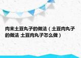 肉末土豆丸子的做法（土豆肉丸子的做法 土豆肉丸子怎么做）