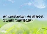 大门口有坑怎么办（大门前有个坑怎么破解 门前有什么好）