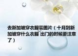 去新加坡穿衣服装图片（十月到新加坡穿什么衣服 出门的时候要注意了）