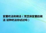紫薯吃法和做法（黑芝麻紫薯的做法 这种吃法你试过吗）