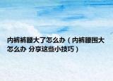 内裤裤腰大了怎么办（内裤腰围大怎么办 分享这些小技巧）