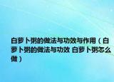 白萝卜粥的做法与功效与作用（白萝卜粥的做法与功效 白萝卜粥怎么做）