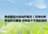 脾虚眼袋大的治疗偏方（怎样补脾胃治疗大眼袋 中药是个不错的选择）