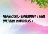 弹吉他怎样才能弹得更好（如何弹好吉他 有哪些技巧）