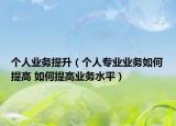 个人业务提升（个人专业业务如何提高 如何提高业务水平）