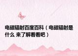 电磁辐射百度百科（电磁辐射是什么 来了解看看吧）