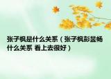 张子枫是什么关系（张子枫彭昱畅什么关系 看上去很好）