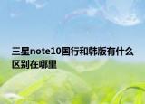 三星note10国行和韩版有什么区别在哪里