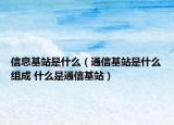 信息基站是什么（通信基站是什么组成 什么是通信基站）