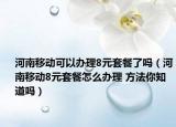 河南移动可以办理8元套餐了吗（河南移动8元套餐怎么办理 方法你知道吗）