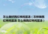 怎么做好西红柿鸡蛋汤（怎样做西红柿鸡蛋汤 怎么做西红柿鸡蛋汤）