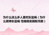 为什么这么多人喜欢彭昱畅（为什么要捧彭昱畅 性格踏实圈粉无数）
