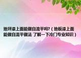 地坪漆上面能做自流平吗?（地板漆上面能做自流平做法 了解一下冷门专业知识）