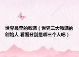 世界最早的教派（世界三大教派的创始人 看看分别是哪三个人吧）