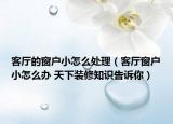 客厅的窗户小怎么处理（客厅窗户小怎么办 天下装修知识告诉你）