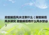 房前屋后风水注意什么（屋前屋后风水讲究 房前屋后有什么风水禁忌）