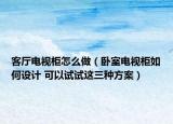 客厅电视柜怎么做（卧室电视柜如何设计 可以试试这三种方案）