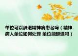 单位可以辞退精神病患者吗（精神病人单位如何处理 单位能辞退吗）