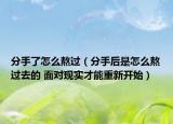 分手了怎么熬过（分手后是怎么熬过去的 面对现实才能重新开始）