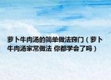 萝卜牛肉汤的简单做法窍门（萝卜牛肉汤家常做法 你都学会了吗）