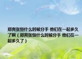 郑爽张恒什么时候分手 他们在一起多久了啊（郑爽张恒什么时候分手 他们在一起多久了）