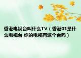 香港电视台叫什么TV（香港01是什么电视台 你的电视有这个台吗）