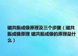 磁共振成像原理及三个步骤（磁共振成像原理 磁共振成像的原理是什么）