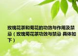 玫瑰花茶和菊花的功效与作用及禁忌（玫瑰菊花茶功效与禁忌 具体如下）